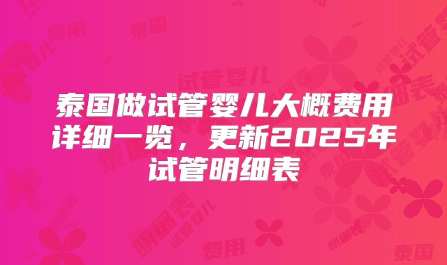 泰国做试管婴儿大概费用详细一览，更新2025年试管明细表