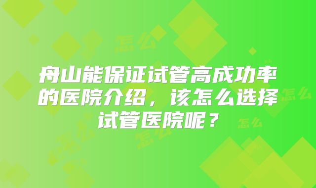 舟山能保证试管高成功率的医院介绍，该怎么选择试管医院呢？