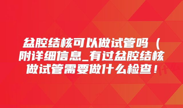 盆腔结核可以做试管吗（附详细信息_有过盆腔结核做试管需要做什么检查！