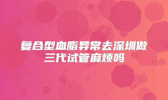 复合型血脂异常去深圳做三代试管麻烦吗