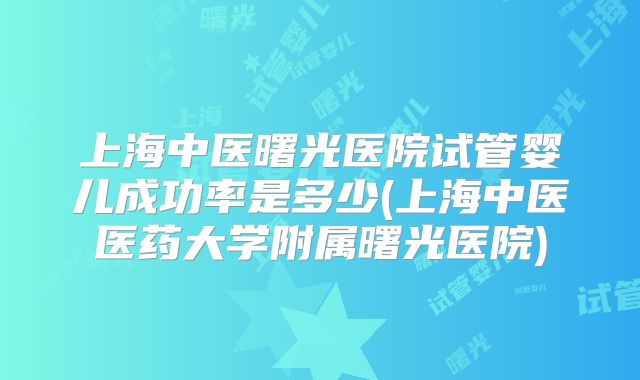 上海中医曙光医院试管婴儿成功率是多少(上海中医医药大学附属曙光医院)