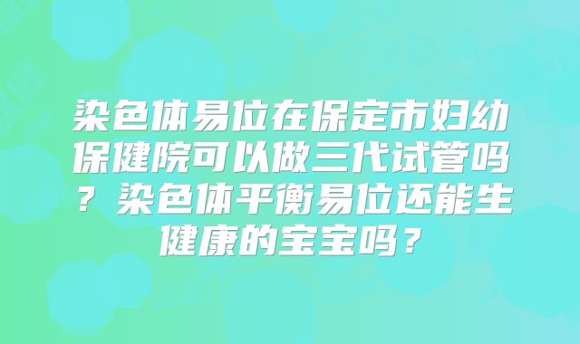 染色体易位在保定市妇幼保健院可以做三代试管吗？染色体平衡易位还能生健康的宝宝吗？