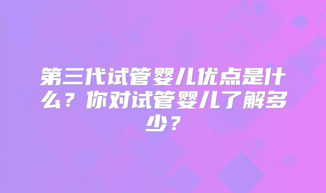 第三代试管婴儿优点是什么？你对试管婴儿了解多少？