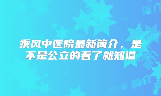 乘风中医院最新简介，是不是公立的看了就知道