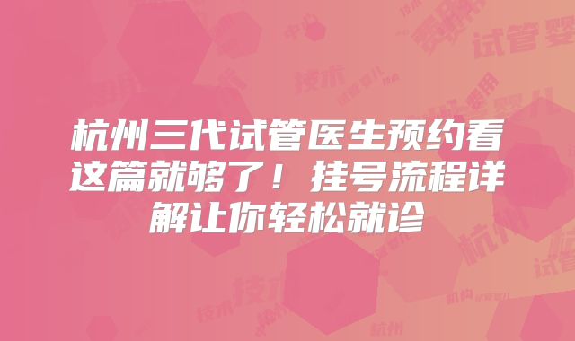杭州三代试管医生预约看这篇就够了!挂号流程详解让你轻松就诊