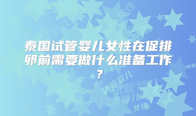泰国试管婴儿女性在促排卵前需要做什么准备工作?