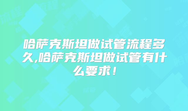 哈萨克斯坦做试管流程多久,哈萨克斯坦做试管有什么要求！