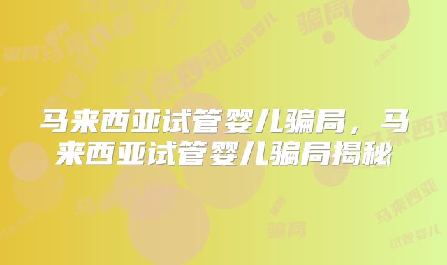 马来西亚试管婴儿骗局，马来西亚试管婴儿骗局揭秘