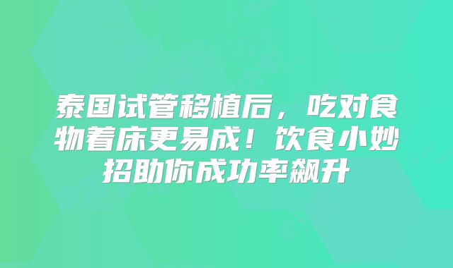 泰国试管移植后，吃对食物着床更易成！饮食小妙招助你成功率飙升