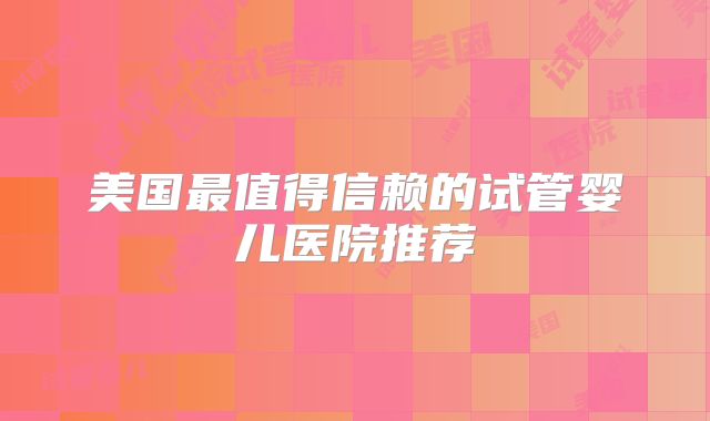 美国最值得信赖的试管婴儿医院推荐