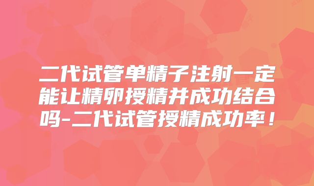 二代试管单精子注射一定能让精卵授精并成功结合吗-二代试管授精成功率！