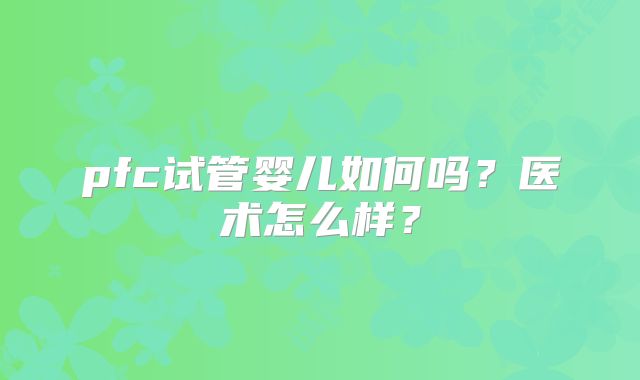 pfc试管婴儿如何吗？医术怎么样？