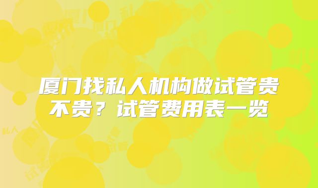 厦门找私人机构做试管贵不贵？试管费用表一览