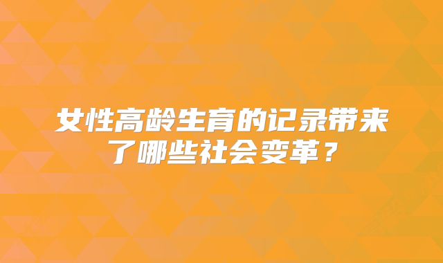 女性高龄生育的记录带来了哪些社会变革？