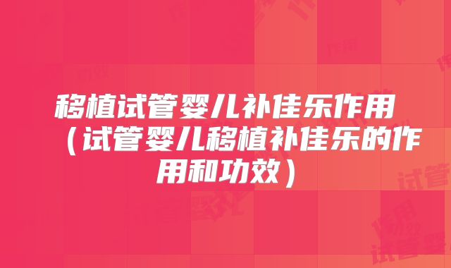移植试管婴儿补佳乐作用(试管婴儿移植补佳乐的作用和功效)