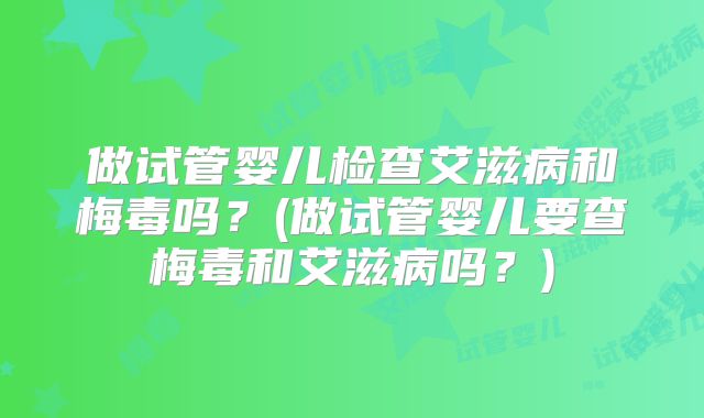 做试管婴儿检查艾滋病和梅毒吗？(做试管婴儿要查梅毒和艾滋病吗？)