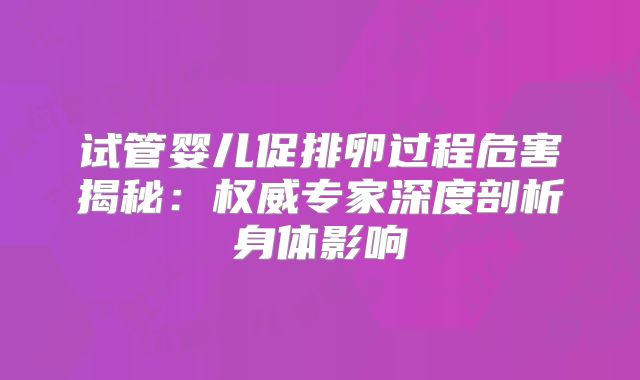 试管婴儿促排卵过程危害揭秘：权威专家深度剖析身体影响