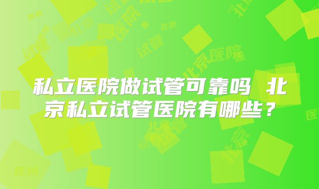 私立医院做试管可靠吗 北京私立试管医院有哪些？