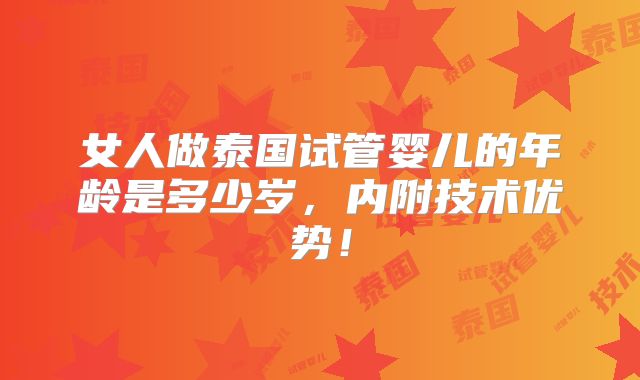 女人做泰国试管婴儿的年龄是多少岁，内附技术优势！