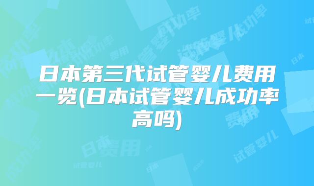 日本第三代试管婴儿费用一览(日本试管婴儿成功率高吗)