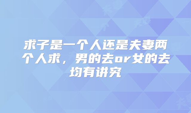 求子是一个人还是夫妻两个人求,男的去or女的去均有讲究