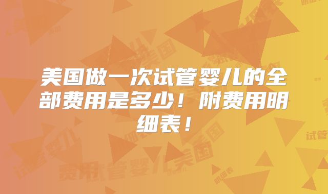 美国做一次试管婴儿的全部费用是多少！附费用明细表！