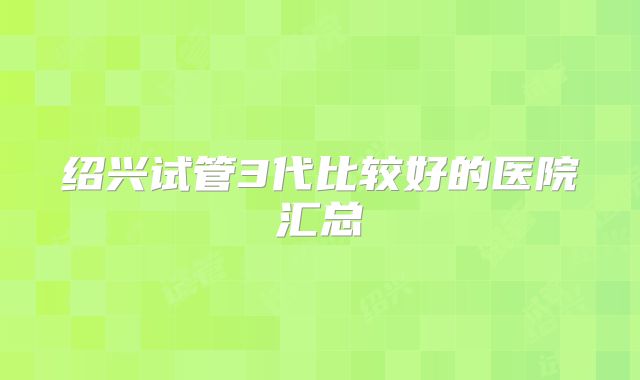 绍兴试管3代比较好的医院汇总