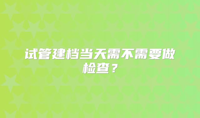 试管建档当天需不需要做检查？