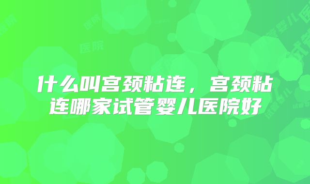 什么叫宫颈粘连,宫颈粘连哪家试管婴儿医院好