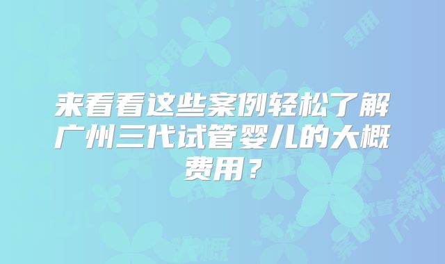 来看看这些案例轻松了解广州三代试管婴儿的大概费用？