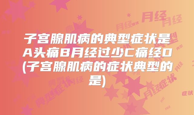子宫腺肌病的典型症状是A头痛B月经过少C痛经D(子宫腺肌病的症状典型的是)