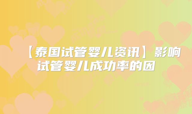 【泰国试管婴儿资讯】影响试管婴儿成功率的因