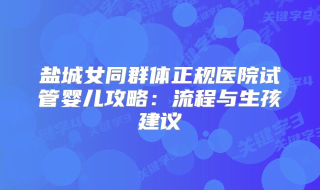 盐城女同群体正规医院试管婴儿攻略：流程与生孩建议