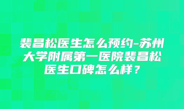 裴昌松医生怎么预约-苏州大学附属第一医院裴昌松医生口碑怎么样？