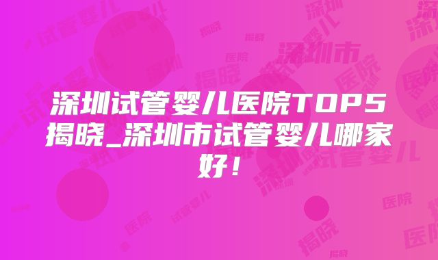 深圳试管婴儿医院TOP5揭晓_深圳市试管婴儿哪家好！