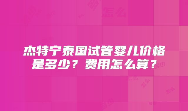 杰特宁泰国试管婴儿价格是多少?费用怎么算?