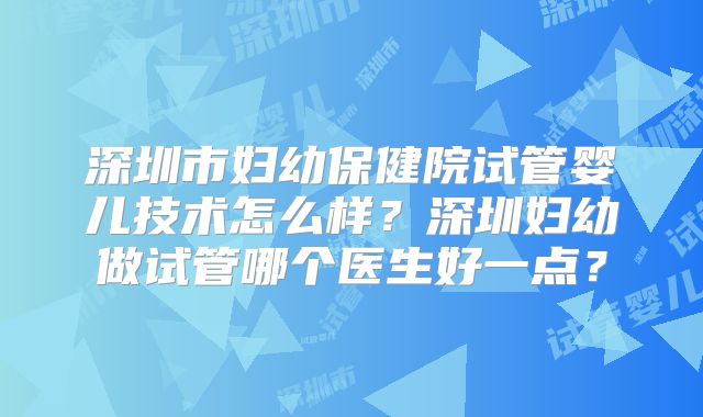 深圳市妇幼保健院试管婴儿技术怎么样？深圳妇幼做试管哪个医生好一点？