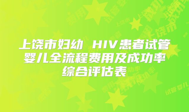 上饶市妇幼 HIV患者试管婴儿全流程费用及成功率综合评估表