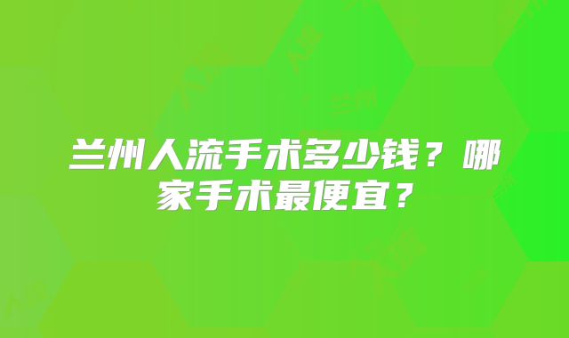 兰州人流手术多少钱？哪家手术最便宜？