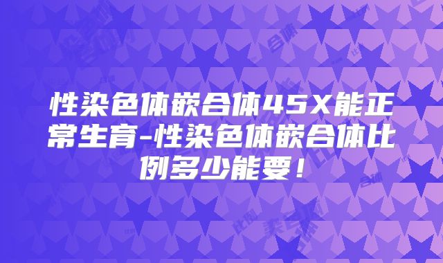 性染色体嵌合体45X能正常生育-性染色体嵌合体比例多少能要！