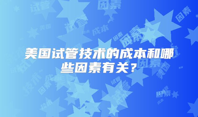 美国试管技术的成本和哪些因素有关？