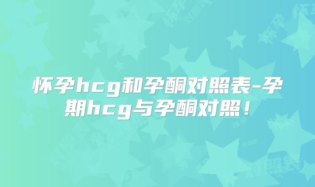 怀孕hcg和孕酮对照表-孕期hcg与孕酮对照！