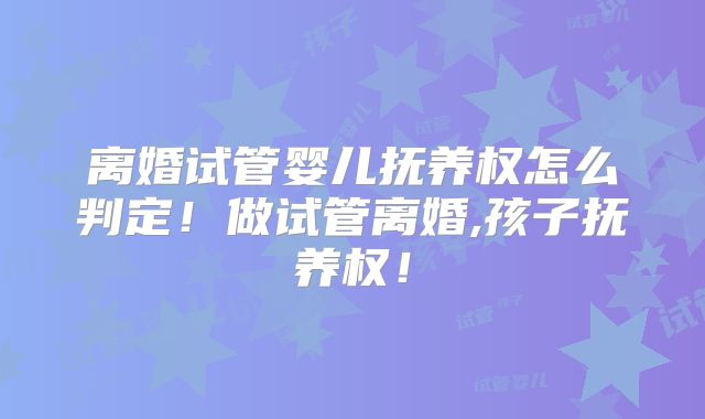 离婚试管婴儿抚养权怎么判定!做试管离婚,孩子抚养权!