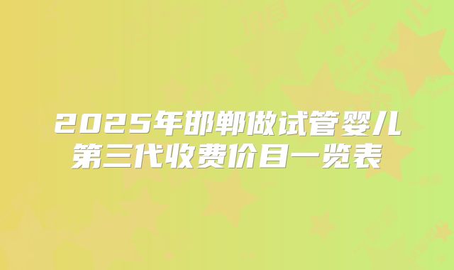 2025年邯郸做试管婴儿第三代收费价目一览表