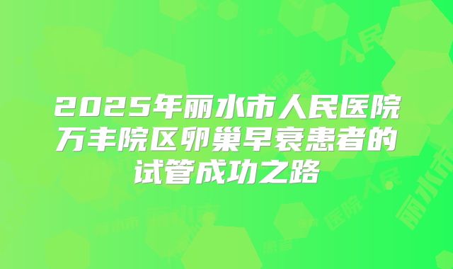 2025年丽水市人民医院万丰院区卵巢早衰患者的试管成功之路