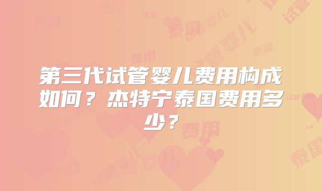 第三代试管婴儿费用构成如何？杰特宁泰国费用多少？
