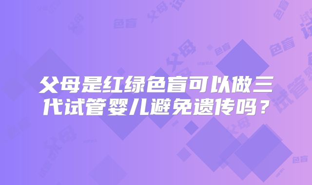 父母是红绿色盲可以做三代试管婴儿避免遗传吗？