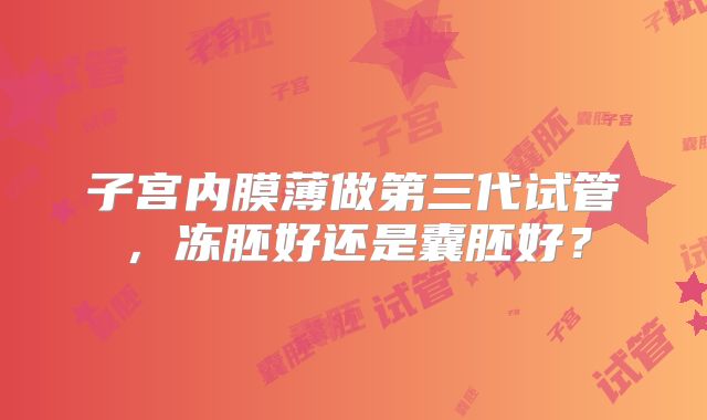 子宫内膜薄做第三代试管，冻胚好还是囊胚好？