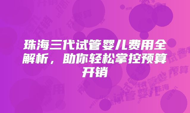 珠海三代试管婴儿费用全解析，助你轻松掌控预算开销