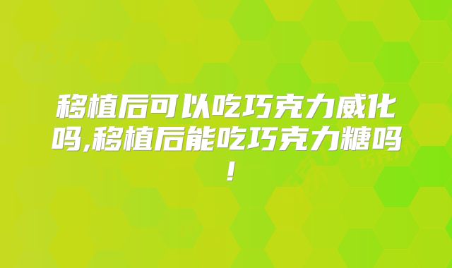 移植后可以吃巧克力威化吗,移植后能吃巧克力糖吗！